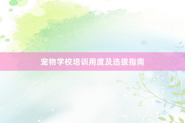 宠物学校培训用度及选拔指南
