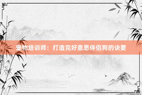 宠物培训师：打造完好意思伴侣狗的诀要