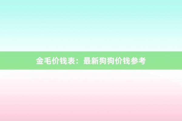 金毛价钱表：最新狗狗价钱参考